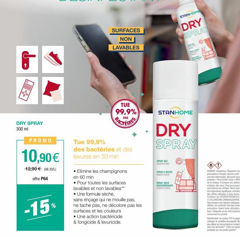 DRY SPRAY 300 ml  PROMO  10,90€  12,90 € (36.33/L) offre P64  -15%  SURFACES  NON  LAVABLES  TUE 99,9%  BACTERIES  Tue 99,9%  des bactéries et des levures en 30 min  • Elimine les champignons en 60 mi