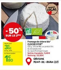 -50% ab  sur le 2me  vendu sel  360  lekg:30€  la 2eme produt  180  fromage de chèvre bio cloche d'or  120 g. 13% de mg sur produit fini.  au lait pasteurisé  au rayon fromage coupe.  soit les 2 produ