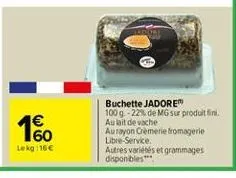 1%  lekg: 16 €  buchette jadore  100 g -22% de mg sur produit fini. aulait de vache aurayon crèmerie fromagerie libre-service.  autres variétés et grammages disponibles*** 