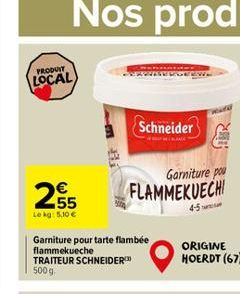 PRODUIT  LOCAL  255  Le kg: 5,10 €  Schneider  Garniture pour tarte flambée flammekueche  TRAITEUR SCHNEIDER 500 g  Garniture pou  FLAMMEKUECHI  4-5  ORIGINE HOERDT (67) 