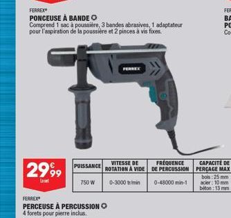 2999  Last  PUISSANCE  750 W  FERREX  PONCEUSE À BANDE O  Comprend 1 sac à poussière, 3 bandes abrasives, 1 adaptateur pour l'aspiration de la poussière et 2 pinces à vis fixes.  FERREX  PERCEUSE À PE