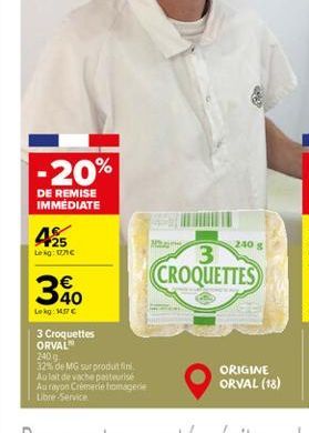 -20%  DE REMISE IMMÉDIATE  425  Lekg: 177€  340  Lekg: 17 €  3 Croquettes ORVAL 240 g  32% de MG sur produit fini Au lait de vache pasteurise Au rayon Crèmerie fromagerie Libre-Service  M  240 g  3 CR