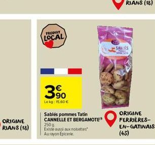 ORIGINE RIANS (18)  PRODUIT  LOCAL  €  90  Lekg: 15,60 €  Sablés pommes Tatin CANNELLE ET BERGAMOTE  250g  Existe aussi aux noisettes Aurayon Epicerie  SABLES  ORIGINE FERRIÈRES-EN-GATINAIS  (45) 