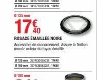 0125mm  17%  rosace émaillée noire  accessoire de raccordement. assure la finition murale autour du tuyau émaillé.  @125 mm 3534630065038 17640  150 m 953463556328714050 