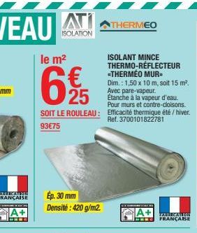 INCOME TO THAT DA  A+  ATI  ISOLATION  le m²  6+25  Dim.: 1,50 x 10 m, soit 15 m². Avec pare-vapeur.  Etanche à la vapeur d'eau.  Pour murs et contre-cloisons.  SOIT LE ROULEAU: Efficacité thermique é