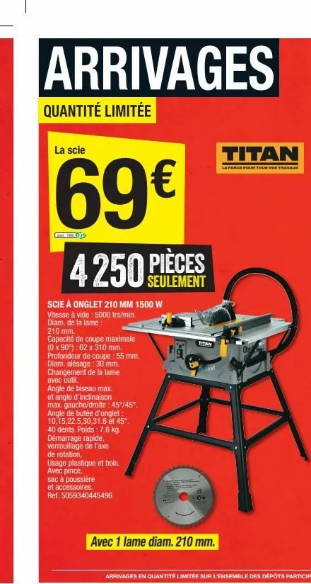 arrivages  quantité limitée  la scie  69€  sort: 100  4250 pièces  scie à onglet 210 mm 1500 w  vitesse à vide : 5000 trs/min. diam. de la lame:  210 mm.  capacité de coupe maximale (0 x 90°): 62 x 31