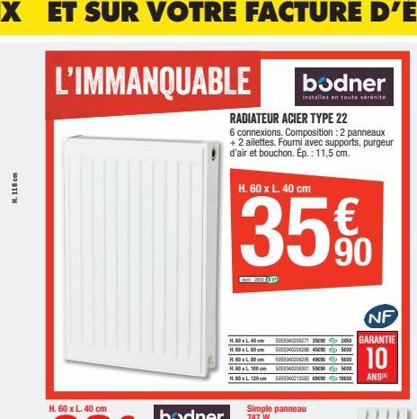 H. 118 cm  H. 60 x L. 40 cm  RADIATEUR ACIER TYPE 22  6 connexions. Composition: 2 panneaux +2 ailettes. Fourni avec supports, purgeur d'air et bouchon. Ép.: 11,5 cm.  bodner  installez en toute sérén