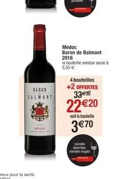 baron  ****  medoc  médoc baron de balmont 2016  la bouteille vendue seule à 5,55 €  4 bouteilles  +2 offertes 33€30  22 €20  soit la bouteille  3 €70  viandes blanches, viandes rouges 