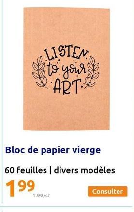 LISTEN to your!! ART  Bloc de papier vierge  60 feuilles divers modèles  1.99/st  Consulter 