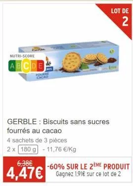 nutri-score  abcde  gerble: biscuits sans sucres fourrés au cacao  4 sachets de 3 pièces 2 x 180 g -11,76 €/kg  6,38€  -60% sur le 2ème produit  4,47€ gagnez 191€ sur ce lot de 2  