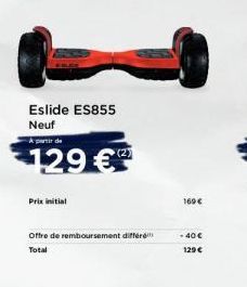 Eslide ES855 Neuf  A partir de  129 €  Prix initial  Offre de remboursement différ Total  169 €  - 40€ 129 € 