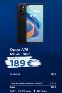 Oppo A76 128 Go - Neuf  Prix initial  OPPO A76  A partir de  189 €  oppo  (2)  Offre de remboursement différe Total  DAS 0,810 W/kg $1,220 W/kg  229 €  - 40 €  189 € 