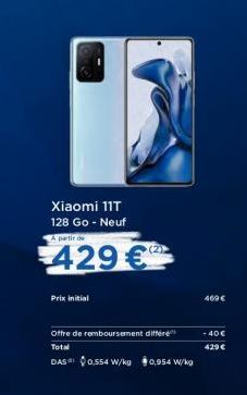 Xiaomi 11T 128 Go - Neuf  A partir de  429 €  Prix initial  (2)  Offre de remboursement differe Total  DAS 0,554 W/kg 0,954 W/kg  469 €  -40€  429 € 