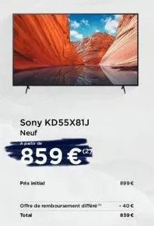 859€  sony kd55x81j  neuf  prix initial  (2)  offre de remboursement différe  total  899€  <-40 €  859€ 