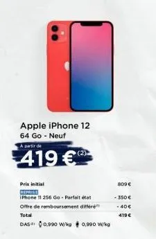apple iphone 12 64 go - neuf  a partir de  419 €  (2)  prix initial  reprise  iphone 11 256 go-parfait état. offre de remboursement differe total  das: 0,990 w/kg 0,990 w/kg  800 €  - 350 €  - 40€  41