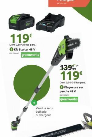 119€  Dont 0,50 € d'éco-part.  → Kit Starter 48 V  greenworks  Vendue sans batterie ni chargeur  139, 119€  Dont 0,50 € d'éco-part.  Élagueuse sur  perche 48 V  589653  greenworks 