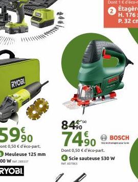 RYOBI  Dont 0,50 € d'éco-part.  3 Meuleuse 125 mm 800 W E27  RYOBI  84€  €  74⁹0  90  Dont 0,50 € d'éco-part.  Scie sauteuse 530 W REF. 007865  BOSCH 