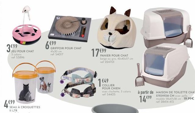 JEU POUR CHAT  3 colons  ref 53896  €99  SEAU À CROQUETTES  11 LTR  €99  GRIFFOIR POUR CHAT  41x30 cm ref 54017  ASKED  7 €99  PANIER POUR CHAT beige ou gris, 42x40x37 cm ref 224701  1 €49  COLLIER PO