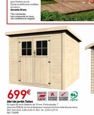 *Sur commande,  hors commande en cours, voir conditions en magasin.  699€  Abri de jardin Talion  En sapin du nord. Madrier de 19 mm. Porte double. T  SURFACE UTILE  X  CA MONTER A LASURER  5,06 M SOI