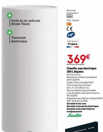 Durée de vie renforcée (Anode Titane)  Thermostat électronique  Electricité  performance  IP25-Classel  CE  NF  France  369€  Dond-participation  Chauffe-eau électrique 200 L Bajawa  Vertical mural. R