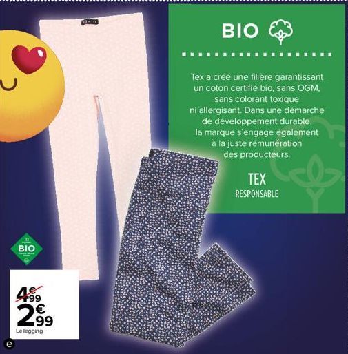 BIO  459 2⁹9  99  Le legging  1  BIO  Tex a créé une filière garantissant un coton certifié bio, sans OGM, sans colorant toxique  ni allergisant. Dans une démarche de développement durable, la marque 