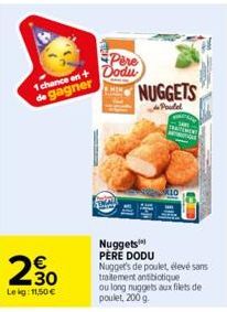 1 chance en  de gagner  30  Le kg: 11,50 €  Pere Dodu  NUGGETS  Poutel  10  Nuggets PERE DODU Nugget's de poulet, élevé sans traitement antibiotique  ou long nuggets aux filets de poulet, 200 g. 