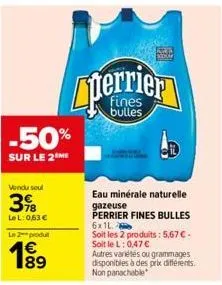 -50%  sur le 2 me  vendu seul  3%b  lel: 0,63 €  le produit  189  perrier  bulles  arts sok  eau minérale naturelle gazeuse perrier fines bulles 6x1l  soit les 2 produits: 5,67 €. soit le l: 0,47 €  a