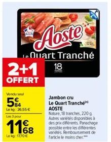 Vendu soul  584  Le kg: 26,55 €  Les 3 pour  1168  Le kg: 1770 €  2+1 18  OFFERT  Aoste  Quart Tranché  Jambon cru Le Quart Tranche AOSTE  Nature, 18 tranches, 220 g Autres variétés disponibles à des 