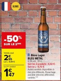 BLONDE  -50%  SUR LE 2 ME  Vendu seul  2⁹5  LeL:8,94 €  Le 2 produit  €  197  8 Bière Lager BLEU METAL 6,5% vol., 33 cl  Soit les 2 produits: 4,42€-Soit le L: 6,70 €  Autres variétés disponibles à des