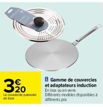 3⁹0  Le couvercle passoire on inox  Gamme de couvercles et adaptateurs induction En inax ou en verre Différents modèles disponibles à différents prix 