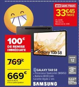 100€  DE REMISE IMMÉDIATE  769€  669€  dont 0,42 € d'éco-participation  20.45€ DON M  Galaxy Tab S8  20X SANS FRAIS  33€455  /MOIS  GALAXY TAB S8 Processeur Qualcomm SM3450  - Batterie 8000mAh Garanti