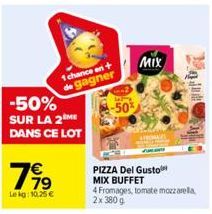 -50% SUR LA 2E DANS CE LOT  79  Lekg: 10,25 €  1 chance en + de gagner  -50%  MIX  PIZZA Del Gusto  MIX BUFFET  4 Fromages, tomate mozzarella, 2x 380 g  wart 