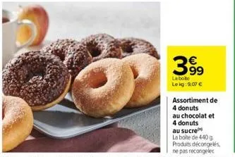 399  la boite lekg: 9,07 €  assortiment de  4 donuts  au chocolat et  4 donuts  au sucre  la boite de 440 g produits décongelés, ne pas recongeler 