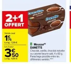 2+1  offert  vendu soul  19  lekg: 729 €  les 3 par  3%  le kg: 4.86 €  mousse  mousse danette  chocolat, vanile, chocolat noisette ou caramel beurre salé, 4x 60 g. panachage possible entre les différ