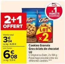 2+1  offert  vendu soul  3%  le kg:8,26 €  les 3 pour  608  lekg: 5,51 €  fanola grand  vignette  supp  lot  x2  cookies granola gros éclats de chocolat lu  l'original ou daim, 2x184 g panachage possi
