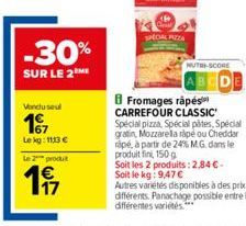 -30%  SUR LE 2  Vendu seul  16/17  Lekg: 1113 €  Le 2 produt  117  SPECIAL PIZZA  NUTRI-SCORE  DE  Fromages râpés CARREFOUR CLASSIC Spécial pizza, Spécial pâtes, Spécial gratin, Mozzarella ripé ou Che