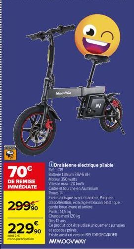 70€  DE REMISE IMMÉDIATE  299%  2299⁰  dont 2 €  déco-participation  MoorWar  D  Draisienne électrique pliable Ref.: C19  Batterie Lithium 36V-6 AH Moteur 350 watts  Vitesse max: 20 km/h  Cadre et fou