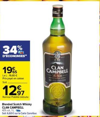 34%  D'ÉCONOMIES  19%  LeL: 19,65 € Prix payé en caisse Sol  12⁹7  97  Remise Fidélité déduite  Blended Scotch Whisky CLAN CAMPBELL  40% vol., 1L  Soit 6,68 € sur la Carte Carrefour.  CLAN CAMPBELL  H