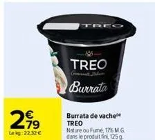 -79  lekg: 22,32 €  treo  burrata  burrata de vache treo  nature ou fumé, 17% m.g. dans le produit fini, 125 g. 