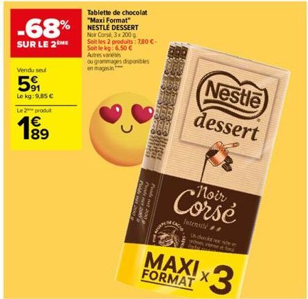 Vendu seul  591  Le kg: 9,85 €  Le 2 produit  €  1⁹  -68%  SUR LE 2ÈME  Tablette de chocolat "Maxi Format" NESTLÉ DESSERT Noir Corsé, 3x 200 g Soit les 2 produits: 7,80 €. Soit le kg: 6,50 € Autres va