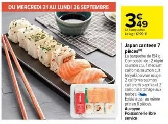 du mercredi 21 au lundi 26 septembre  349  la barquette lekg: 17,99 €  japan canteen 7 pieces  la banquette de 194g. composée de 2 nigri saumon cru, 1 medium califomia saumon cult teriyaki poivron rou