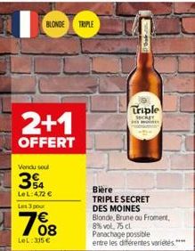 BLONDE TRIPLE  2+1  OFFERT  Vendu soul  34  LeL: 4,72 €  Les 3 pour  € 08  LeL: 315€  Triple  Secker min  Bière  TRIPLE SECRET DES MOINES  Blonde, Brune ou Froment,  8% vol. 75 cl  Panachage possible 