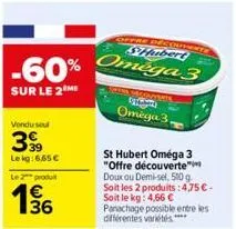 -60%  sur le 2m  vendu seul  399  le kg: 6.65 €  le 2 produ  € 36  shubert  omega 3  ecouverte  st hubert oméga 3 "offre découverte doux ou demi-sel, 500 g. soit les 2 produits:4,75 €. soit le kg: 4,6