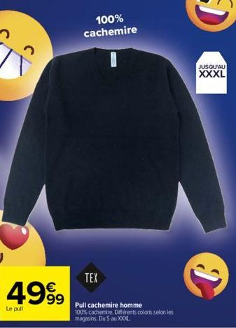 100% cachemire  TEX  4999 99 Pull cachemire homme  Le pull  100% cachemire. Différents colors selon les magasins. Du 5 au XOOL  JUSQU'AU  XXXL  B 