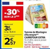 -30%  SUR LE 2ME  Vendu seul  3%  Lekg: 18,35 € Le 2 produ  257  NUTRI-SCORE  Tomme de Montagne d'Auvergne CARREFOUR EXTRA 15,5% M.G. dans le produit ini, 200 g Soit les 2 produits: 6,24 €-Soit le kg: