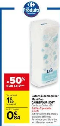 vendu sou  19  le paquet  le 2 produ  -50%  sur le 2 me  84  produits  carrefour  maky dud  cotons à démaquiller maxi duo carrefour soft camés ou ovales x80 soit les 2 produits: 2,53 €  autres variété