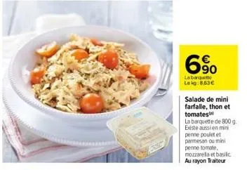 6.⁹0  la barquette lekg:8.63€  salade de mini farfalle, thon et tomates  la barquette de 800 g. existe aussi en mini penne poulet et parmesan ou mini penne tomate, mozzarella et basilic au rayon trait