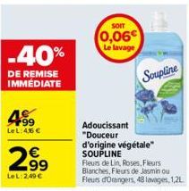 -40%  DE REMISE IMMEDIATE  F99 Le L: 4,56 €  €  2,⁹9  99 Le L:2,49 €  SOIT  0,06 Le lavage  Soupline  Adoucissant "Douceur d'origine végétale" SOUPLINE  Fleurs de Lin, Roses, Fleurs Blanches, Fleurs d