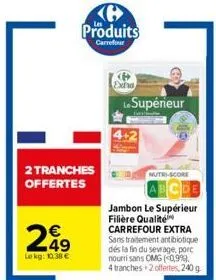 2 tranches offertes  249  le kg: 10.38 €  produits  carrefour  extra  le supérieur  nutri-score  jambon le supérieur filière qualité carrefour extra sans traitement antibiotique dés la fin du sevrage,