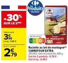 -30%  SUR LE 2 ME  Vendu seul  399  Lekg: 9,98 €  le 2 produt  299  Produits  Carrefour  MUTRI-SCORE  Exha  Ride DE MONTAGNE  4000  Raclette au lait de montagne CARREFOUR EXTRA  28% M.G. dans le produ